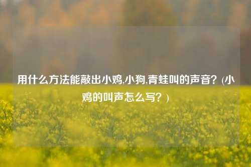 用什么方法能敲出小鸡,小狗,青蛙叫的声音？(小鸡的叫声怎么写？)