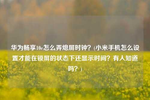 华为畅享10e怎么弄熄屏时钟？(小米手机怎么设置才能在锁屏的状态下还显示时间？有人知道吗？)