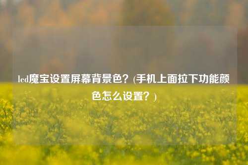 led魔宝设置屏幕背景色？(手机上面拉下功能颜色怎么设置？)