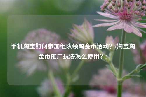 手机淘宝如何参加组队领淘金币活动？(淘宝淘金币推广玩法怎么使用？)