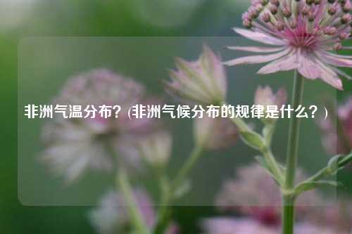 非洲气温分布？(非洲气候分布的规律是什么？)