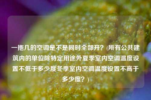 一拖几的空调是不是同时全部开？(所有公共建筑内的单位除特定用途外夏季室内空调温度设置不低于多少度冬季室内空调温度设置不高于多少度？)