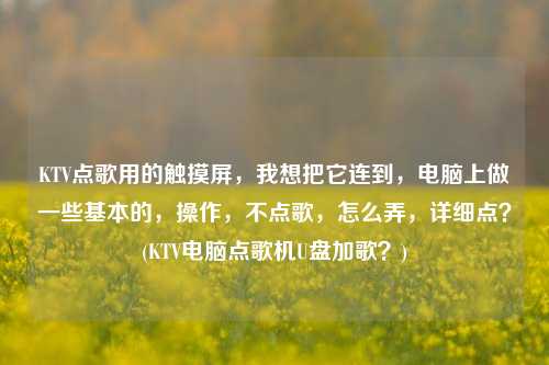 KTV点歌用的触摸屏，我想把它连到，电脑上做一些基本的，操作，不点歌，怎么弄，详细点？(KTV电脑点歌机U盘加歌？)