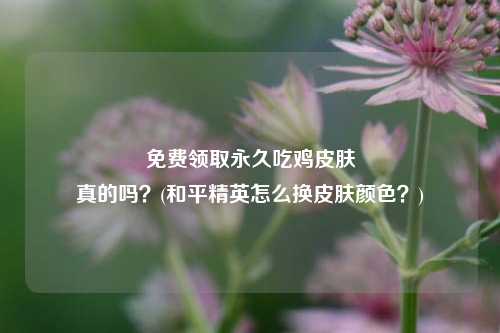 免费领取永久吃鸡皮肤
真的吗？(和平精英怎么换皮肤颜色？)