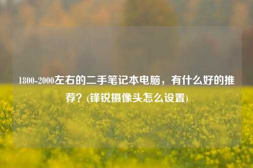 1800-2000左右的二手笔记本电脑，有什么好的推荐？(锋锐摄像头怎么设置)