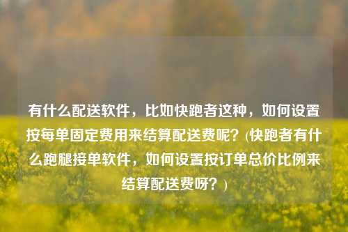 有什么配送软件，比如快跑者这种，如何设置按每单固定费用来结算配送费呢？(快跑者有什么跑腿接单软件，如何设置按订单总价比例来结算配送费呀？)