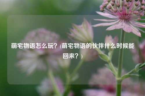 萌宅物语怎么玩？(萌宅物语的伙伴什么时候能回来？)