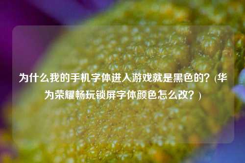 为什么我的手机字体进入游戏就是黑色的？(华为荣耀畅玩锁屏字体颜色怎么改？)