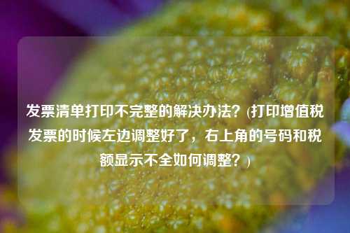 发票清单打印不完整的解决办法？(打印增值税发票的时候左边调整好了，右上角的号码和税额显示不全如何调整？)