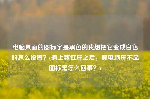 电脑桌面的图标字是黑色的我想把它变成白色的怎么设置？(插上数位屏之后，原电脑屏不显图标是怎么回事？)