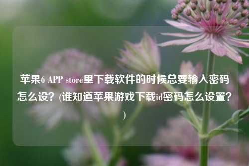 苹果6 APP store里下载软件的时候总要输入密码怎么设？(谁知道苹果游戏下载id密码怎么设置？)