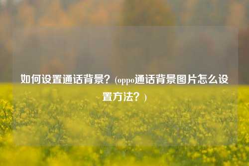 如何设置通话背景？(oppo通话背景图片怎么设置方法？)