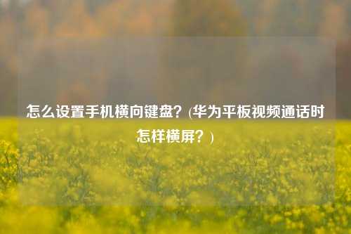 怎么设置手机横向键盘？(华为平板视频通话时怎样横屏？)