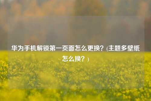 华为手机解锁第一页面怎么更换？(主题多壁纸怎么换？)