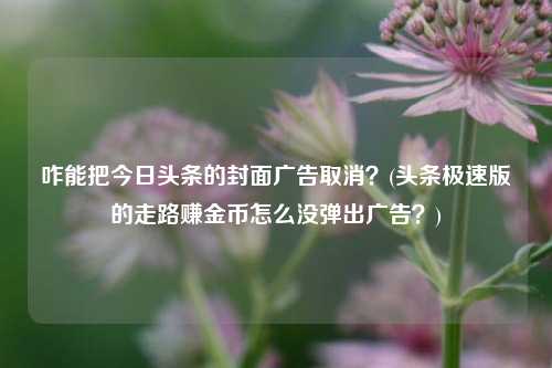 咋能把今日头条的封面广告取消？(头条极速版的走路赚金币怎么没弹出广告？)