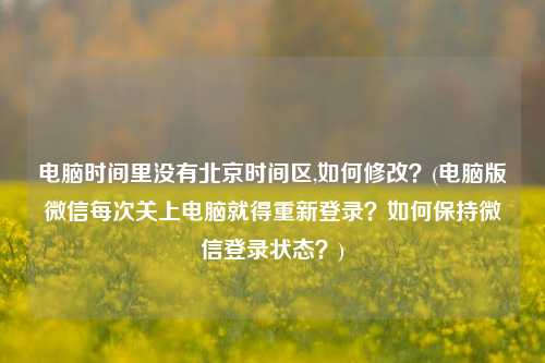 电脑时间里没有北京时间区,如何修改？(电脑版微信每次关上电脑就得重新登录？如何保持微信登录状态？)