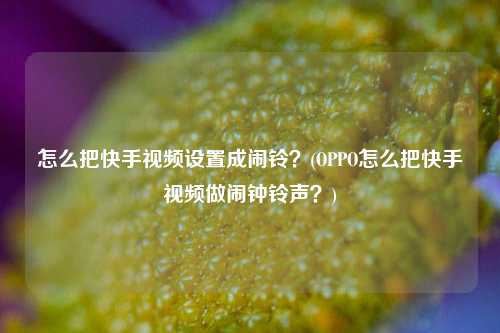 怎么把快手视频设置成闹铃？(OPPO怎么把快手视频做闹钟铃声？)