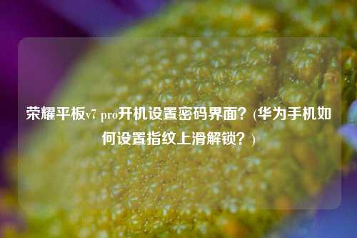 荣耀平板v7 pro开机设置密码界面？(华为手机如何设置指纹上滑解锁？)