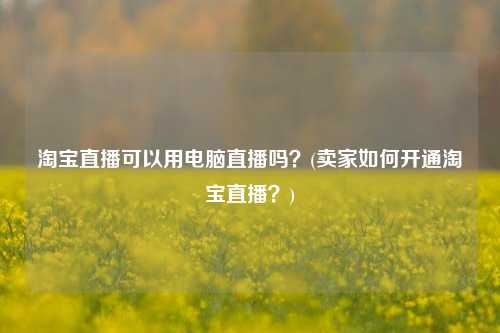 淘宝直播可以用电脑直播吗？(卖家如何开通淘宝直播？)