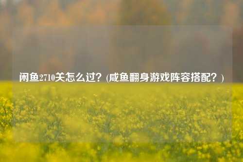 闲鱼2710关怎么过？(咸鱼翻身游戏阵容搭配？)