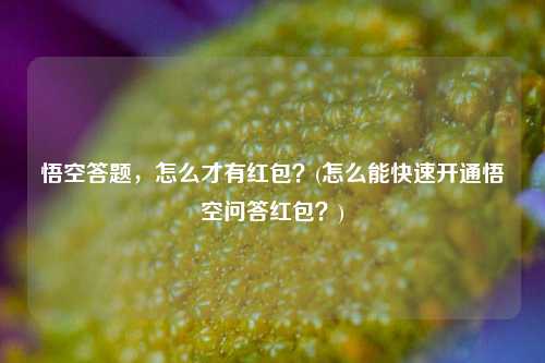 悟空答题，怎么才有红包？(怎么能快速开通悟空问答红包？)