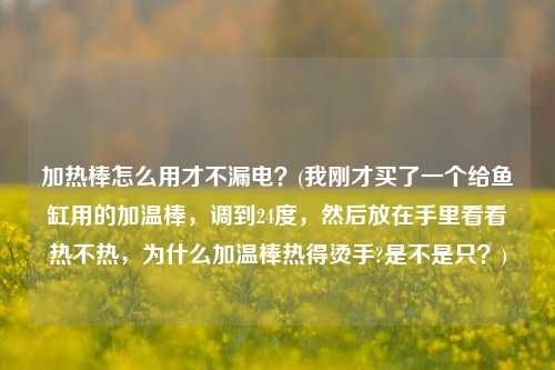 加热棒怎么用才不漏电？(我刚才买了一个给鱼缸用的加温棒，调到24度，然后放在手里看看热不热，为什么加温棒热得烫手?是不是只？)