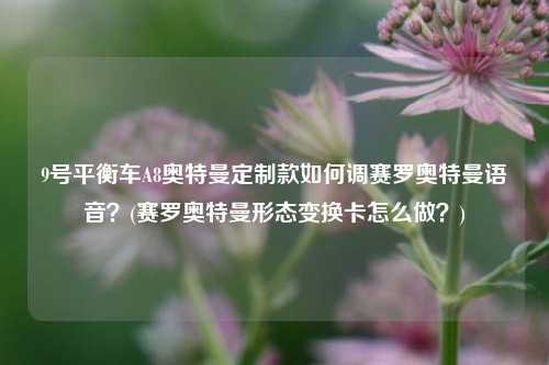 9号平衡车A8奥特曼定制款如何调赛罗奥特曼语音？(赛罗奥特曼形态变换卡怎么做？)