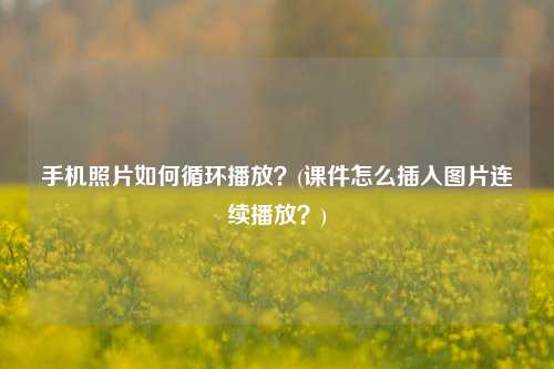 手机照片如何循环播放？(课件怎么插入图片连续播放？)