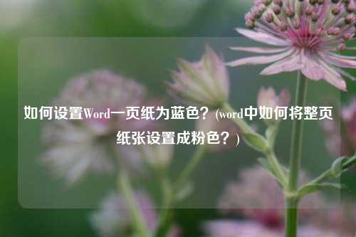 如何设置Word一页纸为蓝色？(word中如何将整页纸张设置成粉色？)