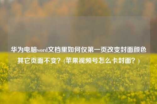 华为电脑word文档里如何仅第一页改变封面颜色其它页面不变？(苹果视频号怎么卡封面？)