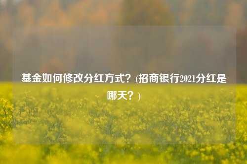 基金如何修改分红方式？(招商银行2021分红是哪天？)