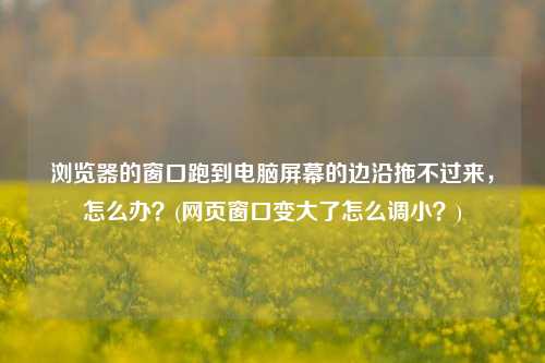 浏览器的窗口跑到电脑屏幕的边沿拖不过来，怎么办？(网页窗口变大了怎么调小？)