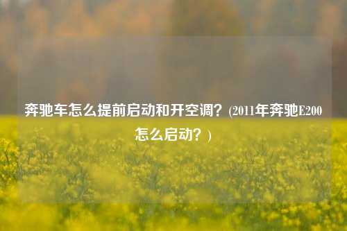 奔驰车怎么提前启动和开空调？(2011年奔驰E200怎么启动？)